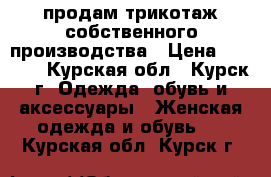 продам трикотаж собственного производства › Цена ­ 1 000 - Курская обл., Курск г. Одежда, обувь и аксессуары » Женская одежда и обувь   . Курская обл.,Курск г.